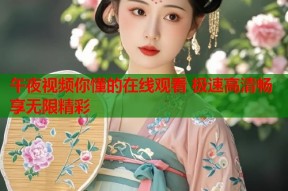 午夜视频你懂的在线观看 极速高清畅享无限精彩
