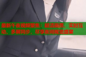 最新午夜视频聚焦：超清画质、实时互动、多屏同步，尽享夜间视觉盛宴