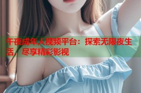 午夜成年人视频平台：探索无限夜生活，尽享精彩影视