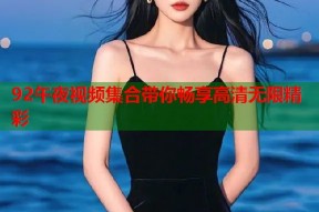 92午夜视频集合带你畅享高清无限精彩