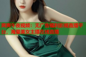 爽爽午夜视频：无广告福利影视直播平台，海量美女主播在线直播