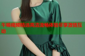 午啪视频精选高清流畅体验尽享激情互动