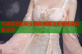 午夜寂寞影院全部视频高清无限畅享精彩不停