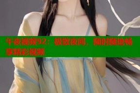 午夜视频92：极致夜间，随时随地畅享精彩视频