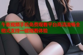 午夜视频手机免费观看平台高清流畅全格式支持一键观看体验
