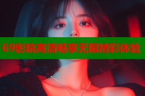 69影院高清畅享无限精彩体验