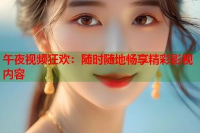 午夜视频狂欢：随时随地畅享精彩影视内容