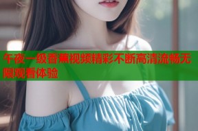 午夜一级香蕉视频精彩不断高清流畅无限观看体验