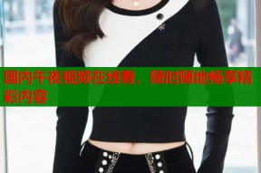 国内午夜视频在线看，随时随地畅享精彩内容