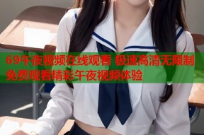 69午夜视频在线观看 极速高清无限制免费观看精彩午夜视频体验