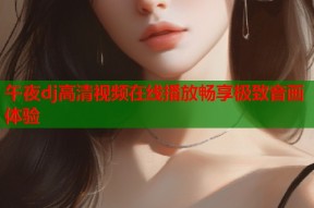 午夜dj高清视频在线播放畅享极致音画体验