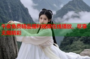 午夜免费精品福利视频在线播放，尽享无限精彩