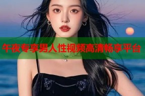 午夜专享男人性视频高清畅享平台