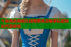 午夜桃色视频在线观看高清畅享私密精彩内容体验