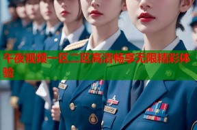 午夜视频一区二区高清畅享无限精彩体验