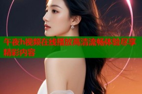 午夜h视频在线播放高清流畅体验尽享精彩内容