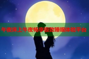 午夜床上午夜畅享极致睡眠体验平台