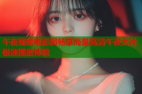午夜视频电影网畅享海量高清午夜大片极速播放体验