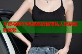 午夜视频99极速高清畅享私人定制观影体验