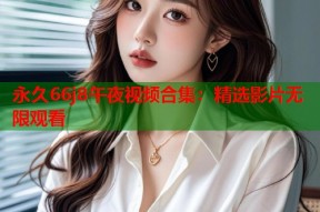 永久66j8午夜视频合集：精选影片无限观看