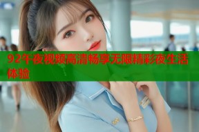 92午夜视频高清畅享无限精彩夜生活体验