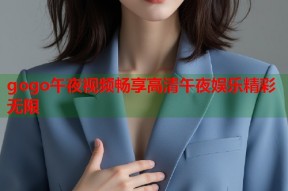 gogo午夜视频畅享高清午夜娱乐精彩无限