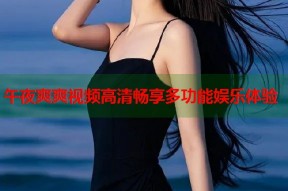 午夜爽爽视频高清畅享多功能娱乐体验