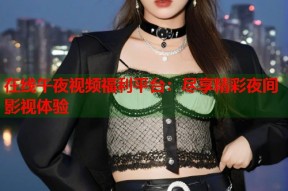 在线午夜视频福利平台：尽享精彩夜间影视体验