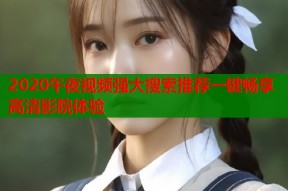 2020午夜视频强大搜索推荐一键畅享高清影院体验