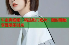 午夜爽视频：精选热门短片，随时随地享受娱乐时光