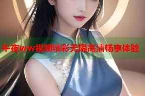 午夜ww视频精彩无限高清畅享体验