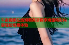 午夜视频在线观看高清畅享海量精彩内容轻松观看体验