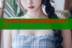 午夜视频66高清畅享无限精彩内容平台