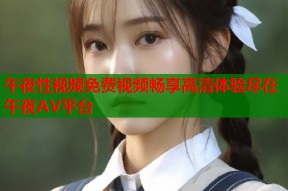 午夜性视频免费视频畅享高清体验尽在午夜AV平台
