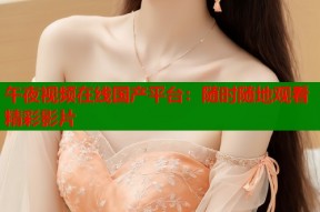 午夜视频在线国产平台：随时随地观看精彩影片