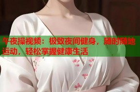 午夜操视频：极致夜间健身，随时随地运动，轻松掌握健康生活