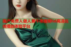 国产免费人做人爰午夜视频hd高清在线播放体验平台