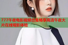 777午夜电影视频合集畅享高清午夜大片在线观影体验