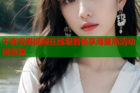 午夜宅男视频在线观看畅享海量高清动漫资源