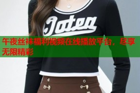 午夜丝袜福利视频在线播放平台，尽享无限精彩