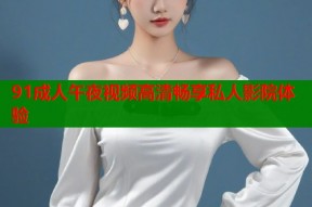91成人午夜视频高清畅享私人影院体验