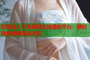 欧美成人午夜视频在线播放平台：随时随地观看精选内容