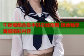 午夜视频合集手机在线观看 极速畅享海量精彩内容