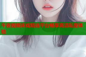 午夜视频床戏精选平台畅享高清私密体验