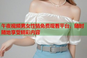 午夜视频男女性情免费观看平台，随时随地享受精彩内容