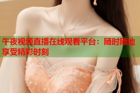 午夜视频直播在线观看平台：随时随地享受精彩时刻