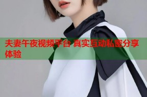 夫妻午夜视频平台 真实互动私密分享体验