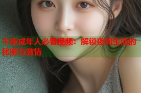 午夜成年人必看视频：解锁夜间生活的秘密与激情