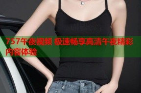 757午夜视频 极速畅享高清午夜精彩内容体验