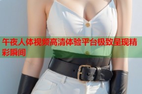 午夜人体视频高清体验平台极致呈现精彩瞬间